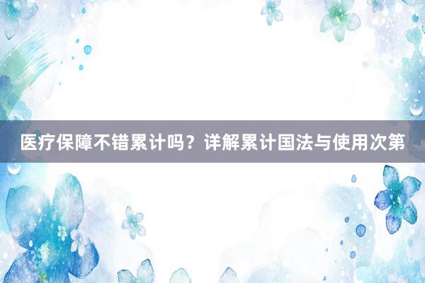 医疗保障不错累计吗？详解累计国法与使用次第